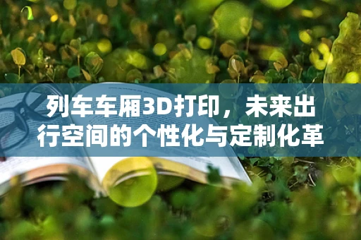 列车车厢3D打印，未来出行空间的个性化与定制化革命？