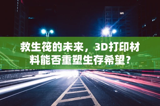 救生筏的未来，3D打印材料能否重塑生存希望？