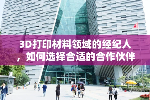 3D打印材料领域的经纪人，如何选择合适的合作伙伴？