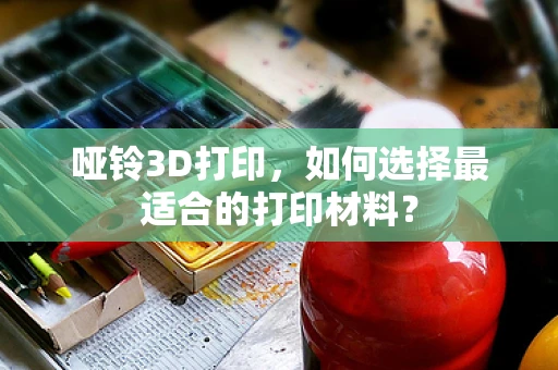 哑铃3D打印，如何选择最适合的打印材料？