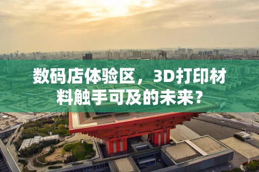 数码店体验区，3D打印材料触手可及的未来？