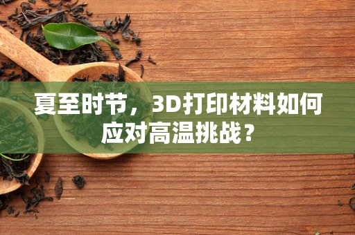 夏至时节，3D打印材料如何应对高温挑战？