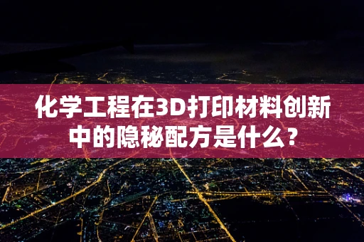 化学工程在3D打印材料创新中的隐秘配方是什么？