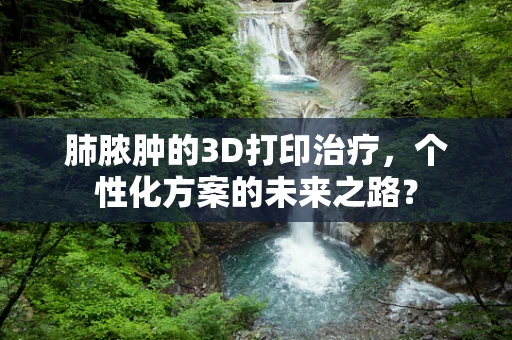肺脓肿的3D打印治疗，个性化方案的未来之路？