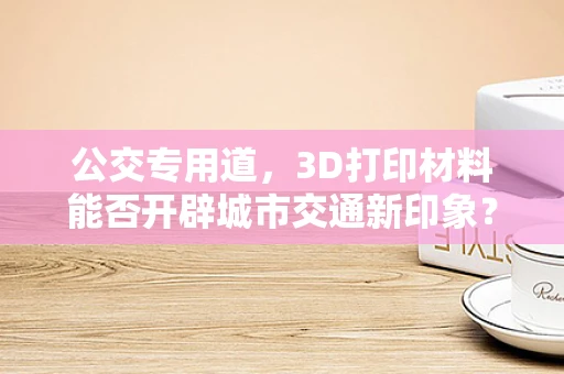 公交专用道，3D打印材料能否开辟城市交通新印象？