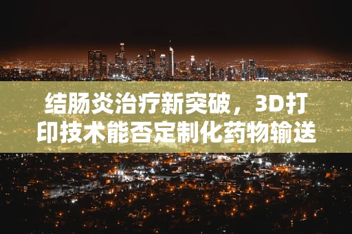 结肠炎治疗新突破，3D打印技术能否定制化药物输送解决方案？