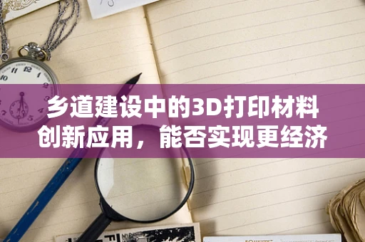 乡道建设中的3D打印材料创新应用，能否实现更经济、高效的解决方案？