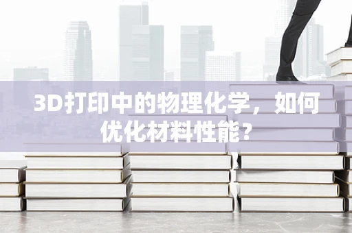3D打印中的物理化学，如何优化材料性能？
