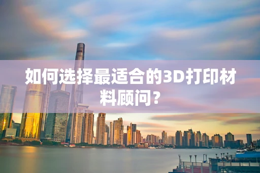 如何选择最适合的3D打印材料顾问？