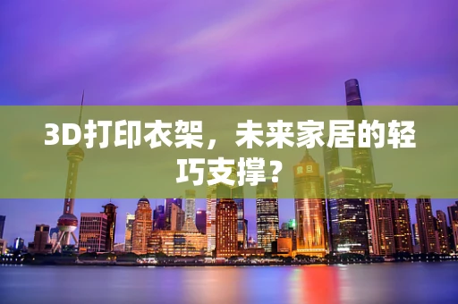 3D打印衣架，未来家居的轻巧支撑？