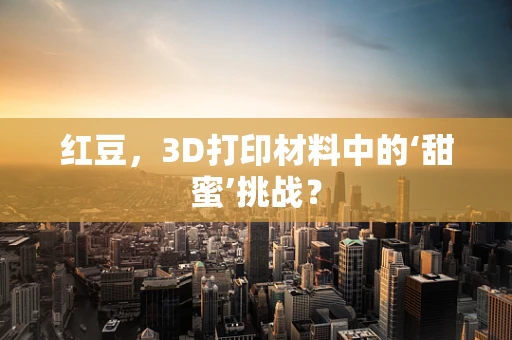 红豆，3D打印材料中的‘甜蜜’挑战？