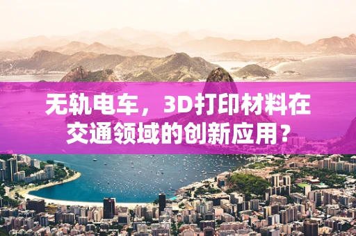 无轨电车，3D打印材料在交通领域的创新应用？