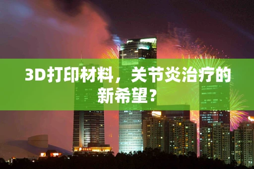 3D打印材料，关节炎治疗的新希望？