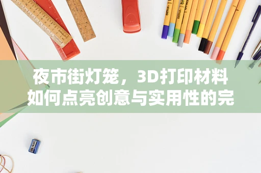 夜市街灯笼，3D打印材料如何点亮创意与实用性的完美融合？
