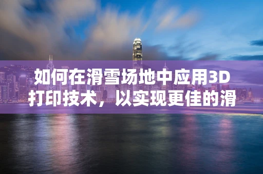 如何在滑雪场地中应用3D打印技术，以实现更佳的滑雪体验？