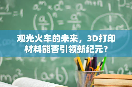 观光火车的未来，3D打印材料能否引领新纪元？