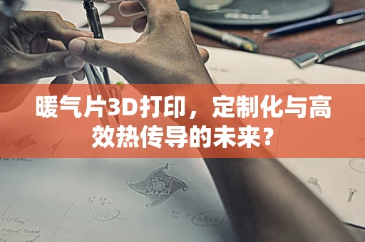 暖气片3D打印，定制化与高效热传导的未来？