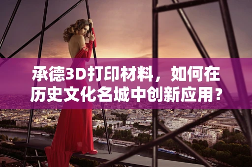 承德3D打印材料，如何在历史文化名城中创新应用？