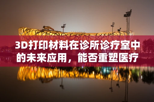 3D打印材料在诊所诊疗室中的未来应用，能否重塑医疗设备与工具的制造方式？