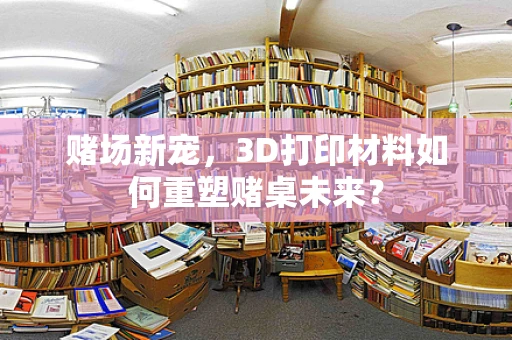 赌场新宠，3D打印材料如何重塑赌桌未来？