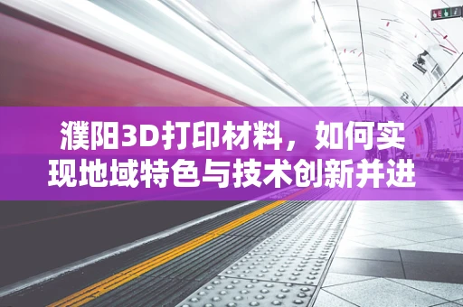 濮阳3D打印材料，如何实现地域特色与技术创新并进？
