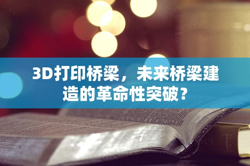 3D打印桥梁，未来桥梁建造的革命性突破？
