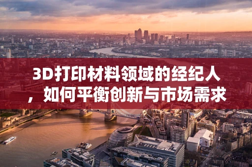 3D打印材料领域的经纪人，如何平衡创新与市场需求的桥梁？