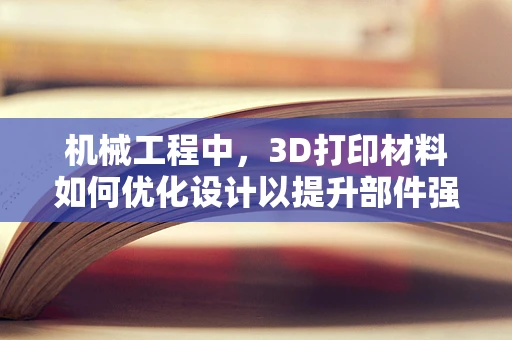 机械工程中，3D打印材料如何优化设计以提升部件强度？