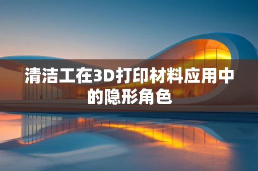 清洁工在3D打印材料应用中的隐形角色
