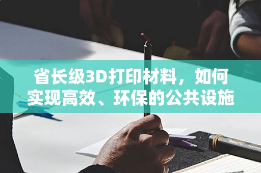省长级3D打印材料，如何实现高效、环保的公共设施建设？