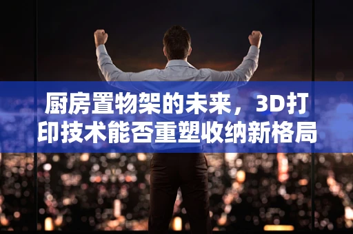 厨房置物架的未来，3D打印技术能否重塑收纳新格局？
