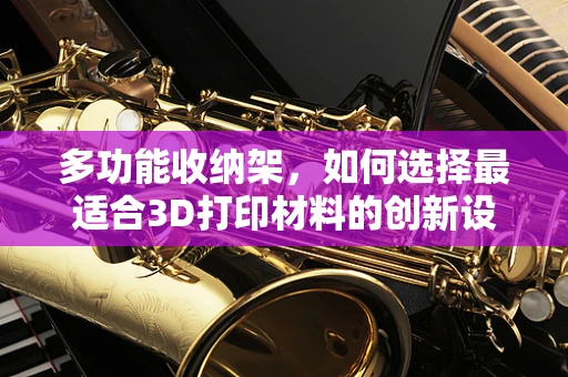 多功能收纳架，如何选择最适合3D打印材料的创新设计？
