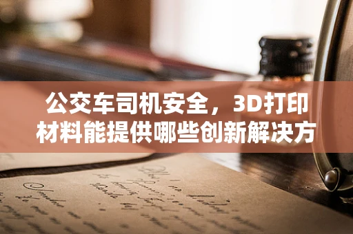 公交车司机安全，3D打印材料能提供哪些创新解决方案？