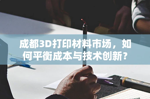 成都3D打印材料市场，如何平衡成本与技术创新？
