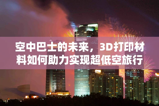 空中巴士的未来，3D打印材料如何助力实现超低空旅行？