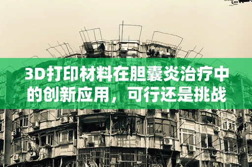 3D打印材料在胆囊炎治疗中的创新应用，可行还是挑战？