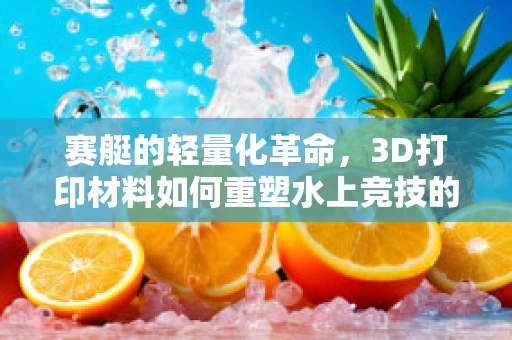 赛艇的轻量化革命，3D打印材料如何重塑水上竞技的未来？