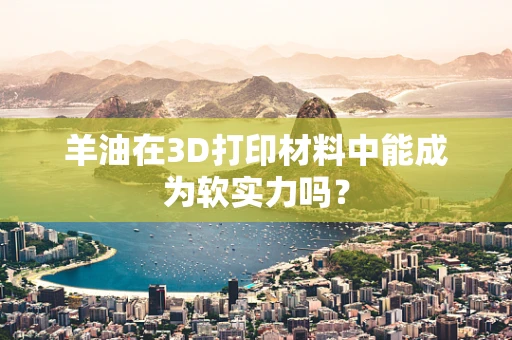 羊油在3D打印材料中能成为软实力吗？