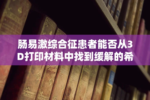 肠易激综合征患者能否从3D打印材料中找到缓解的希望？