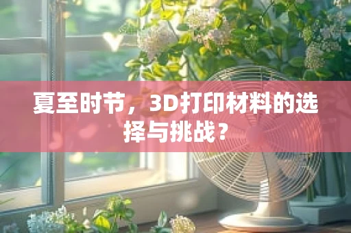 夏至时节，3D打印材料的选择与挑战？