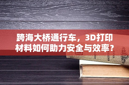 跨海大桥通行车，3D打印材料如何助力安全与效率？
