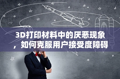 3D打印材料中的厌恶现象，如何克服用户接受度障碍？