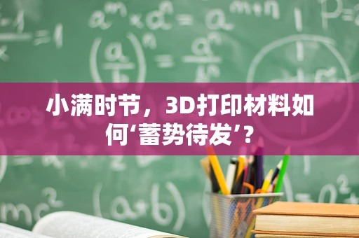 小满时节，3D打印材料如何‘蓄势待发’？