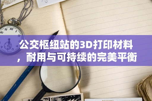 公交枢纽站的3D打印材料，耐用与可持续的完美平衡？