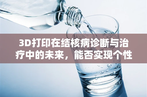 3D打印在结核病诊断与治疗中的未来，能否实现个性化治疗的新篇章？