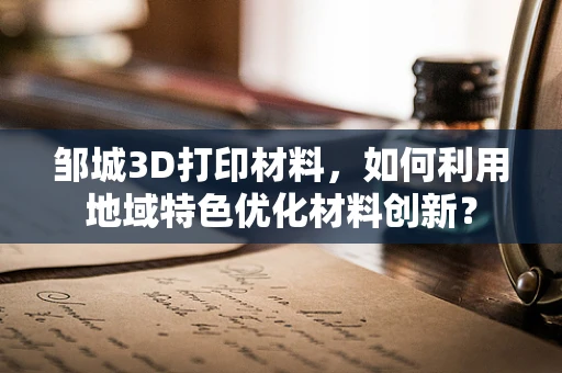 邹城3D打印材料，如何利用地域特色优化材料创新？