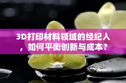 3D打印材料领域的经纪人，如何平衡创新与成本？