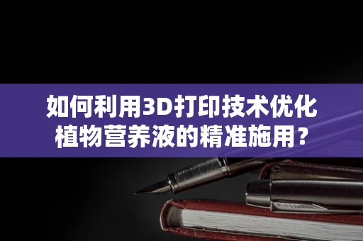如何利用3D打印技术优化植物营养液的精准施用？