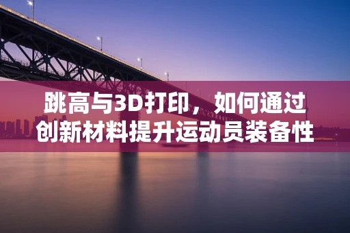跳高与3D打印，如何通过创新材料提升运动员装备性能？