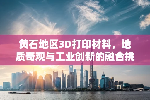 黄石地区3D打印材料，地质奇观与工业创新的融合挑战